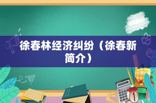 徐春林經濟糾紛（徐春新簡介）