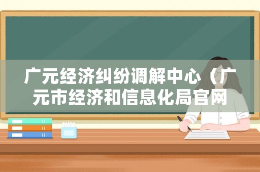 廣元經濟糾紛調解中心（廣元市經濟和信息化局官網）