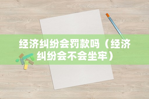 經(jīng)濟(jì)糾紛會(huì)罰款嗎（經(jīng)濟(jì)糾紛會(huì)不會(huì)坐牢）