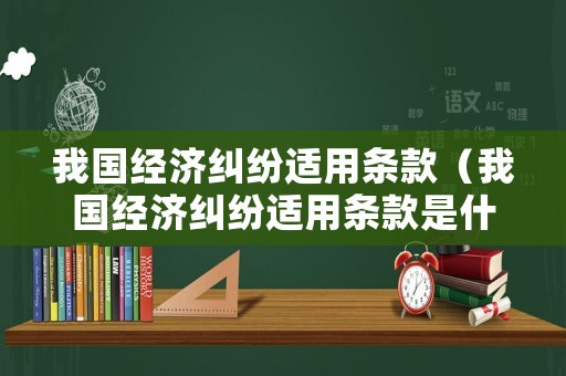 我國經濟糾紛適用條款（我國經濟糾紛適用條款是什么）