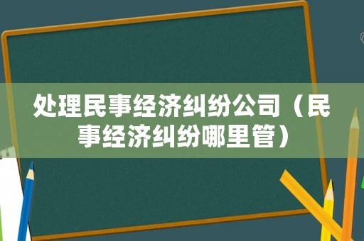 處理民事經濟糾紛公司（民事經濟糾紛哪里管）
