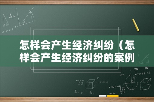怎樣會產生經濟糾紛（怎樣會產生經濟糾紛的案例）