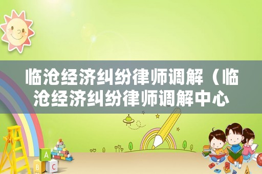 臨滄經濟糾紛律師調解（臨滄經濟糾紛律師調解中心電話）