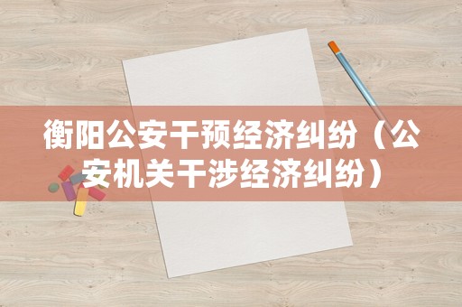 衡陽公安干預經濟糾紛（公安機關干涉經濟糾紛）