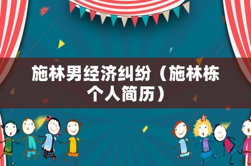 施林男經(jīng)濟(jì)糾紛（施林棟個(gè)人簡歷）