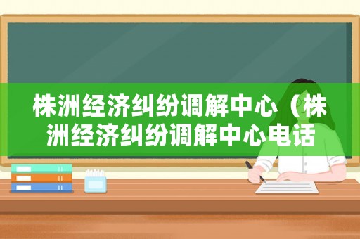 株洲經(jīng)濟糾紛調(diào)解中心（株洲經(jīng)濟糾紛調(diào)解中心電話號碼）