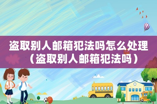 盜取別人郵箱犯法嗎怎么處理（盜取別人郵箱犯法嗎）