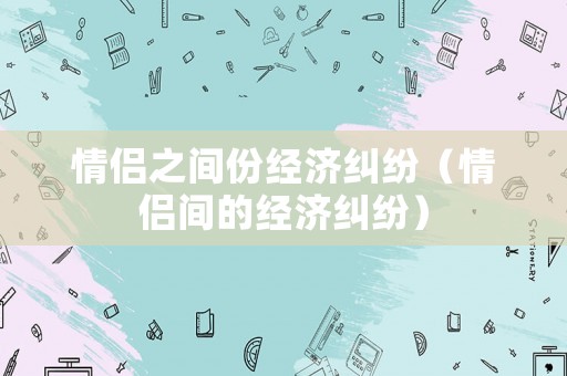 情侶之間份經(jīng)濟糾紛（情侶間的經(jīng)濟糾紛）
