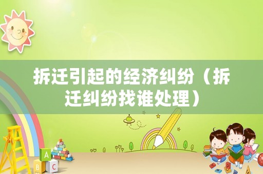 拆遷引起的經(jīng)濟(jì)糾紛（拆遷糾紛找誰(shuí)處理）