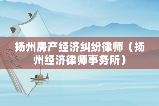 揚州房產經濟糾紛律師（揚州經濟律師事務所）