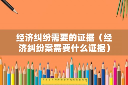 經濟糾紛需要的證據（經濟糾紛案需要什么證據）