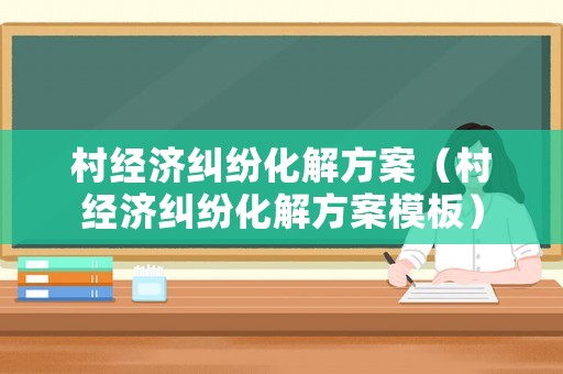 村經濟糾紛化解方案（村經濟糾紛化解方案模板）