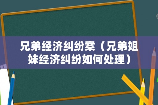 兄弟經(jīng)濟(jì)糾紛案（兄弟姐妹經(jīng)濟(jì)糾紛如何處理）