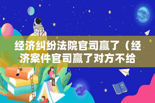 經濟糾紛法院官司贏了（經濟案件官司贏了對方不給錢怎么辦）