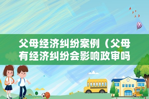 父母經濟糾紛案例（父母有經濟糾紛會影響政審嗎）