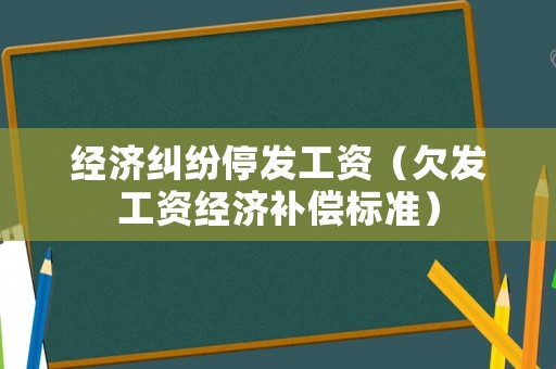 經濟糾紛停發工資（欠發工資經濟補償標準）