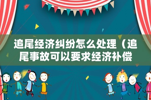 追尾經濟糾紛怎么處理（追尾事故可以要求經濟補償）