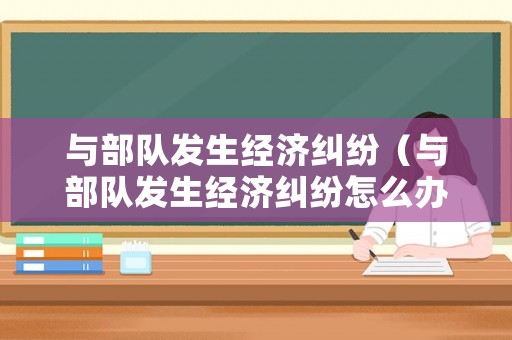 與部隊發生經濟糾紛（與部隊發生經濟糾紛怎么辦）