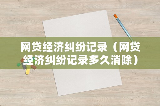 網貸經濟糾紛記錄（網貸經濟糾紛記錄多久消除）