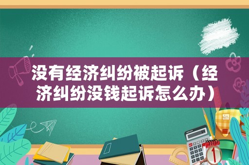 沒有經(jīng)濟(jì)糾紛被起訴（經(jīng)濟(jì)糾紛沒錢起訴怎么辦）