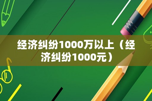 經濟糾紛1000萬以上（經濟糾紛1000元）