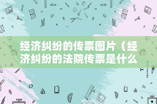 經濟糾紛的傳票圖片（經濟糾紛的法院傳票是什么樣的）