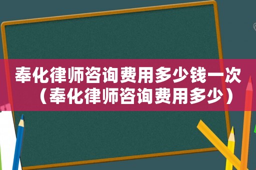 奉化律師咨詢費用多少錢一次（奉化律師咨詢費用多少）