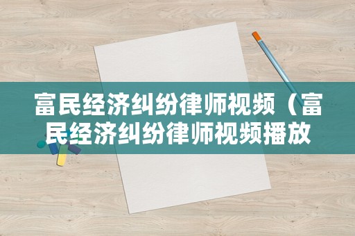 富民經(jīng)濟(jì)糾紛律師視頻（富民經(jīng)濟(jì)糾紛律師視頻播放）