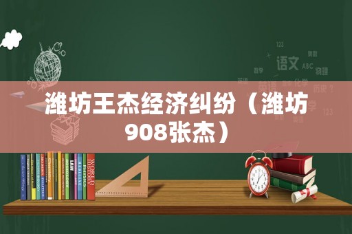 濰坊王杰經濟糾紛（濰坊908張杰）