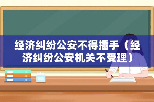 經濟糾紛公安不得插手（經濟糾紛公安機關不受理）