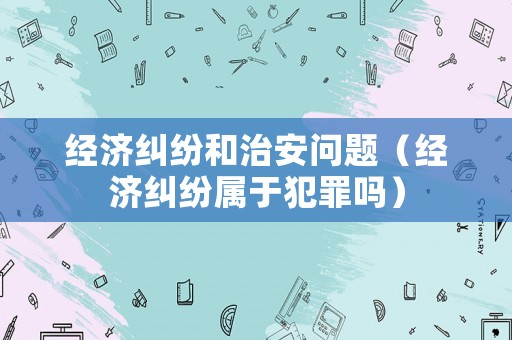 經濟糾紛和治安問題（經濟糾紛屬于犯罪嗎）