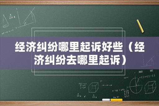 經(jīng)濟(jì)糾紛哪里起訴好些（經(jīng)濟(jì)糾紛去哪里起訴）