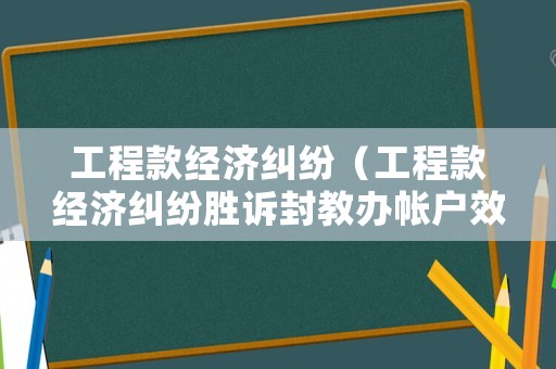工程款經濟糾紛（工程款經濟糾紛勝訴封教辦帳戶效果）