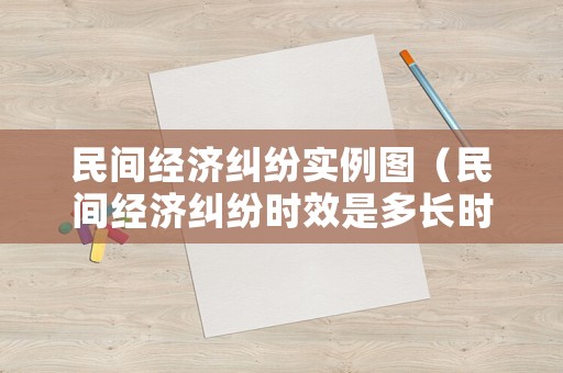 民間經(jīng)濟(jì)糾紛實(shí)例圖（民間經(jīng)濟(jì)糾紛時(shí)效是多長(zhǎng)時(shí)間）