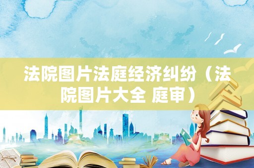 法院圖片法庭經濟糾紛（法院圖片大全 庭審）