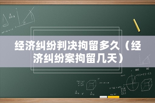 經(jīng)濟(jì)糾紛判決拘留多久（經(jīng)濟(jì)糾紛案拘留幾天）