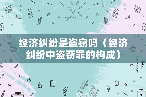 經濟糾紛是盜竊嗎（經濟糾紛中盜竊罪的構成）