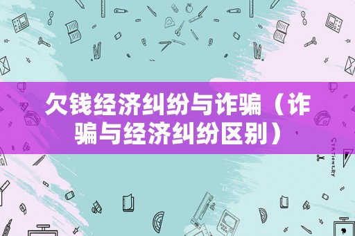 欠錢經濟糾紛與詐騙（詐騙與經濟糾紛區別）