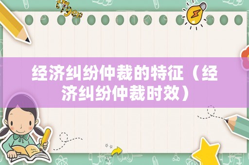 經濟糾紛仲裁的特征（經濟糾紛仲裁時效）