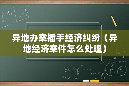 異地辦案插手經濟糾紛（異地經濟案件怎么處理）