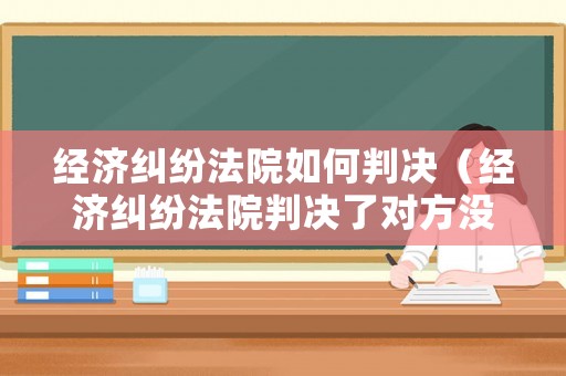 經濟糾紛法院如何判決（經濟糾紛法院判決了對方沒有錢會怎么樣）