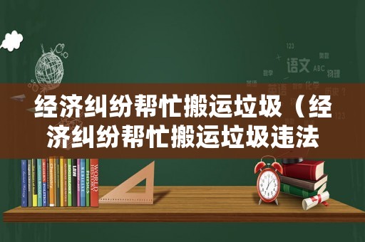 經濟糾紛幫忙搬運垃圾（經濟糾紛幫忙搬運垃圾違法嗎）