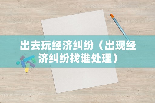 出去玩經濟糾紛（出現經濟糾紛找誰處理）