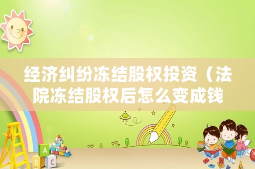 經濟糾紛凍結股權投資（法院凍結股權后怎么變成錢還債）