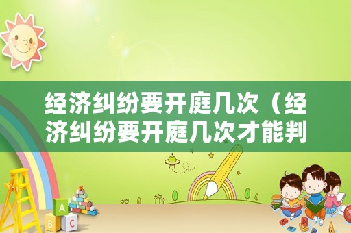 經濟糾紛要開庭幾次（經濟糾紛要開庭幾次才能判）