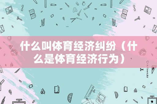 什么叫體育經濟糾紛（什么是體育經濟行為）