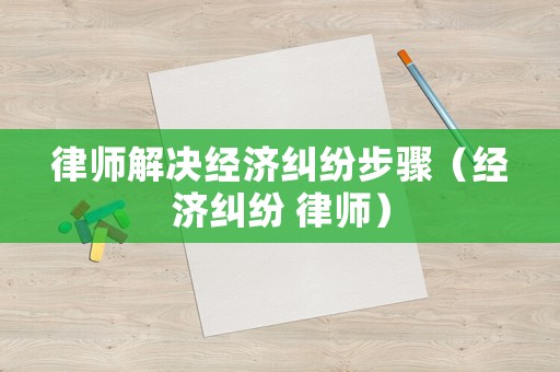 律師解決經濟糾紛步驟（經濟糾紛 律師）