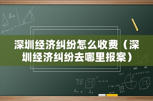 深圳經濟糾紛怎么收費（深圳經濟糾紛去哪里報案）