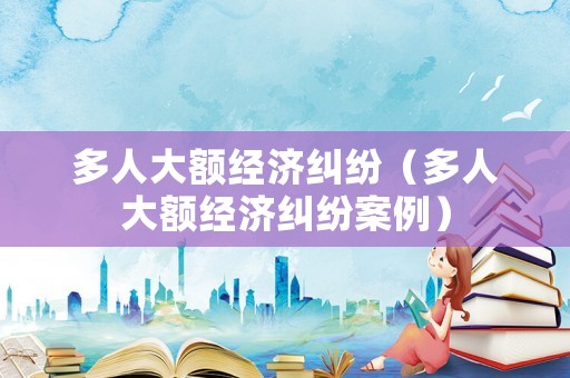 多人大額經濟糾紛（多人大額經濟糾紛案例）