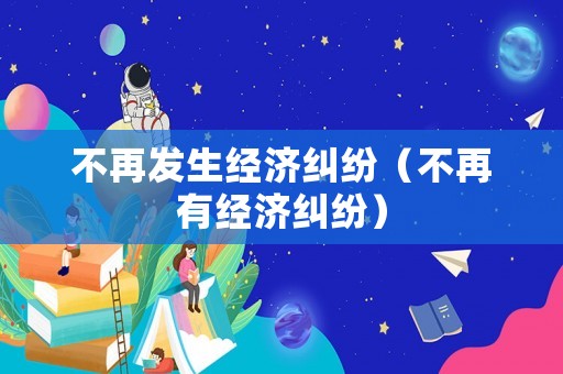 不再發(fā)生經(jīng)濟糾紛（不再有經(jīng)濟糾紛）